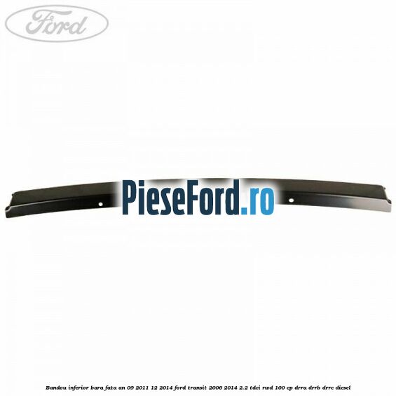 Bandou inferior bara fata an 09/2011-12/2014 Ford Transit 2006-2014 2.2 TDCi RWD 100 cp DRRA, DRRB, DRRC diesel