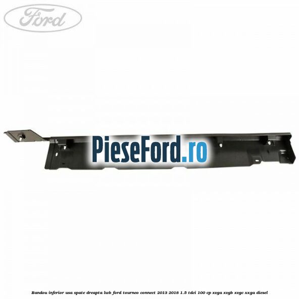 Bandou inferior usa spate dreapta LWB Ford Tourneo Connect 2013-2018 1.5 TDCi 100 cp Bandou inferior usa spate dreapta LWB Ford Tourneo Connect 2013-2018 1.5 TDCi 100 cp XVGA, XVGB, XVGC, XXGA diesel