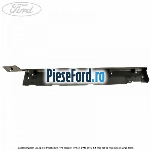Bandou inferior usa spate dreapta LWB Ford Tourneo Connect 2013-2018 1.5 TDCi 120 cp Bandou inferior usa spate dreapta LWB Ford Tourneo Connect 2013-2018 1.5 TDCi 120 cp XWGA, XWGB, XWGC diesel
