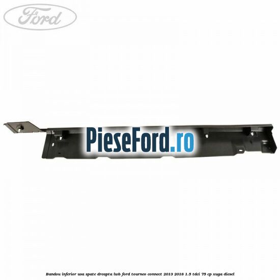 Bandou inferior usa spate dreapta LWB Ford Tourneo Connect 2013-2018 1.5 TDCi 75 cp Bandou inferior usa spate dreapta LWB Ford Tourneo Connect 2013-2018 1.5 TDCi 75 cp XUGA diesel
