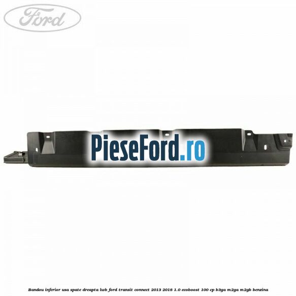 Bandou inferior usa spate dreapta LWB Ford Transit Connect 2013-2018 1.0 EcoBoost 100 cp B3GA, M2GA, M2GB benzina
