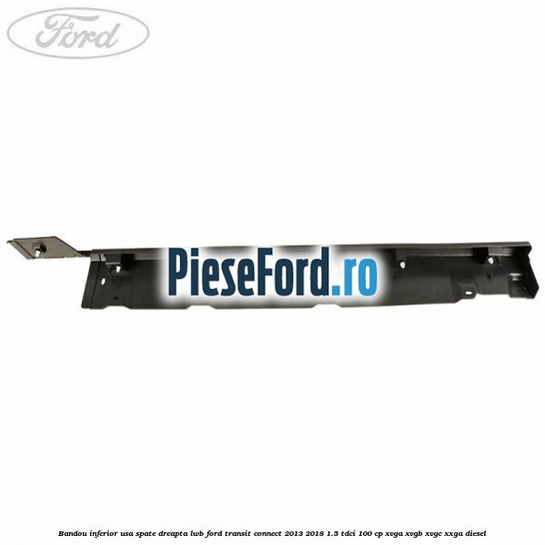 Bandou inferior usa spate dreapta LWB Ford Transit Connect 2013-2018 1.5 TDCi 100 cp XVGA, XVGB, XVGC, XXGA diesel