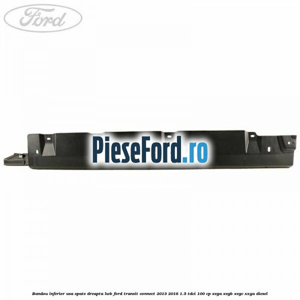 Bandou inferior usa spate dreapta LWB Ford Transit Connect 2013-2018 1.5 TDCi 100 cp XVGA, XVGB, XVGC, XXGA diesel