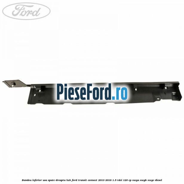 Bandou inferior usa spate dreapta LWB Ford Transit Connect 2013-2018 1.5 TDCi 120 cp Bandou inferior usa spate dreapta LWB Ford Transit Connect 2013-2018 1.5 TDCi 120 cp XWGA, XWGB, XWGC diesel