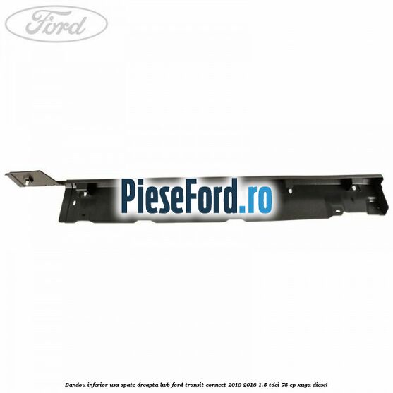 Bandou inferior usa spate dreapta LWB Ford Transit Connect 2013-2018 1.5 TDCi 75 cp XUGA diesel