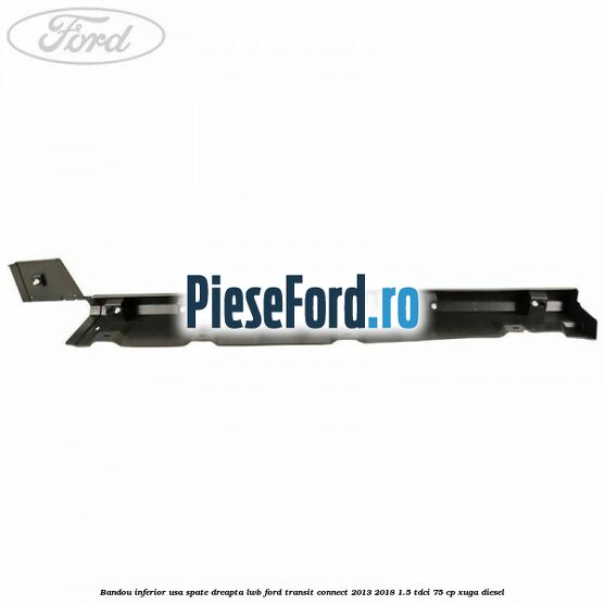 Bandou inferior usa spate dreapta LWB Ford Transit Connect 2013-2018 1.5 TDCi 75 cp XUGA diesel