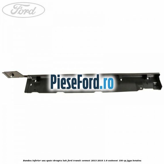 Bandou inferior usa spate dreapta LWB Ford Transit Connect 2013-2018 1.6 EcoBoost 150 cp JQGA benzina
