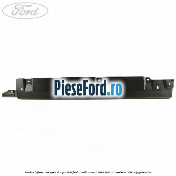 Bandou inferior usa spate dreapta LWB Ford Transit Connect 2013-2018 1.6 EcoBoost 150 cp JQGA benzina