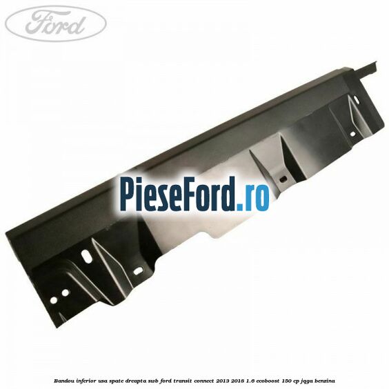 Bandou inferior usa spate dreapta SWB Ford Transit Connect 2013-2018 1.6 EcoBoost 150 cp JQGA benzina