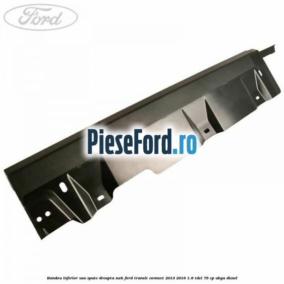 Bandou inferior usa spate dreapta SWB Ford Transit Connect 2013-2018 1.6 TDCi 75 cp UBGA diesel