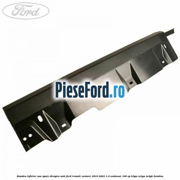 Bandou inferior usa spate dreapta SWB Ford Transit Connect 2019-2023 1.0 EcoBoost 100 cp B3GA, M2GA, M2GB benzina