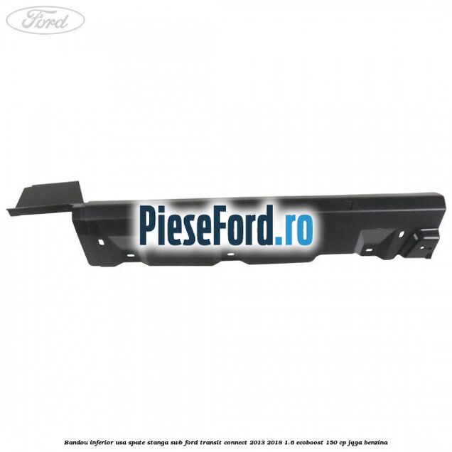 Bandou inferior usa spate stanga SWB Ford Transit Connect 2013-2018 1.6 EcoBoost 150 cp Bandou inferior usa spate stanga SWB Ford Transit Connect 2013-2018 1.6 EcoBoost 150 cp JQGA benzina