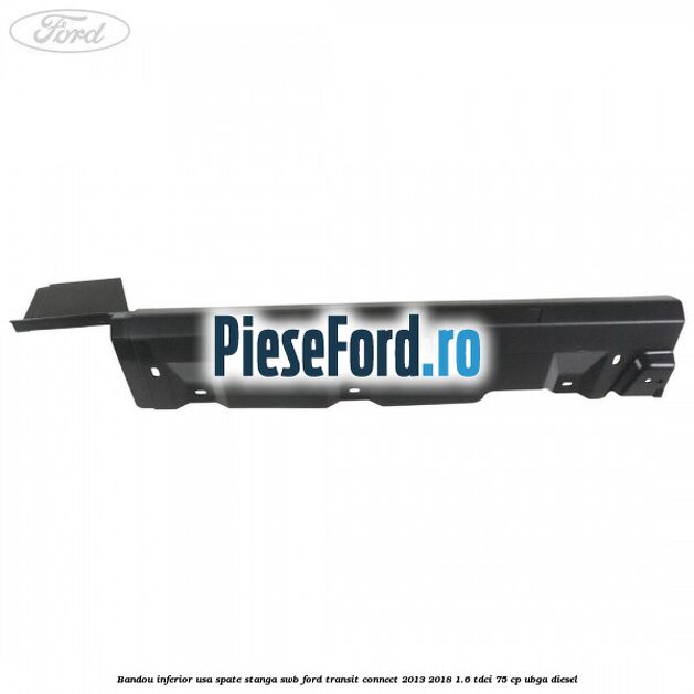 Bandou inferior usa spate stanga SWB Ford Transit Connect 2013-2018 1.6 TDCi 75 cp Bandou inferior usa spate stanga SWB Ford Transit Connect 2013-2018 1.6 TDCi 75 cp UBGA diesel
