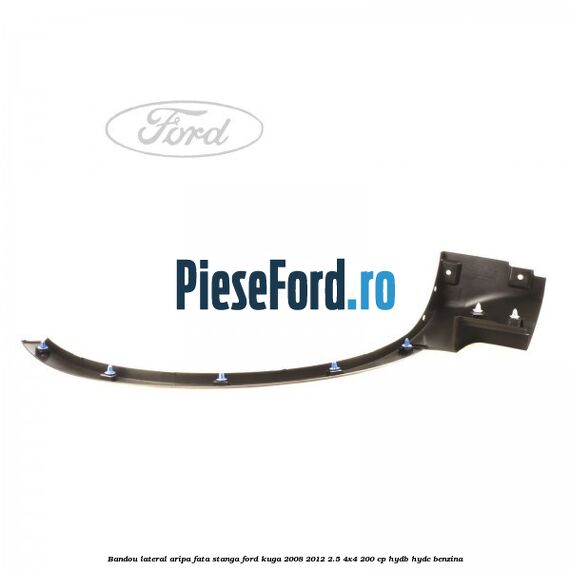Bandou lateral aripa fata stanga Ford Kuga 2008-2012 2.5 4x4 200 cp Bandou lateral aripa fata stanga Ford Kuga 2008-2012 2.5 4x4 200 cp HYDB, HYDC benzina