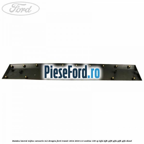 Bandou lateral mijloc caroserie M2 dreapta Ford Transit 2014-2018 2.0 EcoBlue 105 cp BJFA, BJFB, YLF6, YLFA, YLFB, YLFS diesel