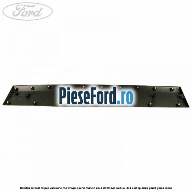 Bandou lateral mijloc caroserie M2 dreapta Ford Transit 2014-2018 2.0 EcoBlue 4x4 130 cp BKRA, YMR6, YMRA diesel