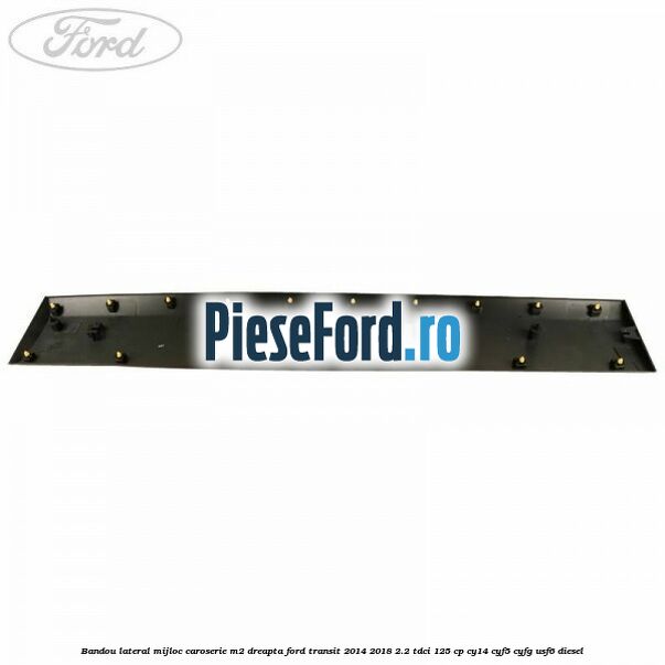 Bandou lateral mijloc caroserie M2 dreapta Ford Transit 2014-2018 2.2 TDCi 125 cp CY14, CYF5, CYFG, USF6 diesel