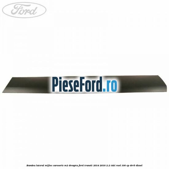 Bandou lateral mijloc caroserie M2 dreapta Ford Transit 2014-2018 2.2 TDCi RWD 100 cp DRR5 diesel