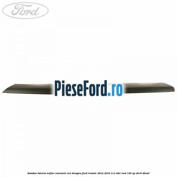 Bandou lateral mijloc caroserie M2 dreapta Ford Transit 2014-2018 2.2 TDCi RWD 135 cp UHR5 diesel