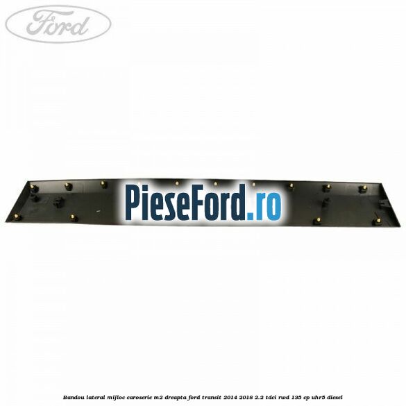 Bandou lateral mijloc caroserie M2 dreapta Ford Transit 2014-2018 2.2 TDCi RWD 135 cp UHR5 diesel