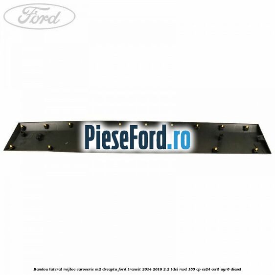 Bandou lateral mijloc caroserie M2 dreapta Ford Transit 2014-2018 2.2 TDCi RWD 155 cp Bandou lateral mijloc caroserie M2 dreapta Ford Transit 2014-2018 2.2 TDCi RWD 155 cp CV24, CVR5, UYR6 diesel