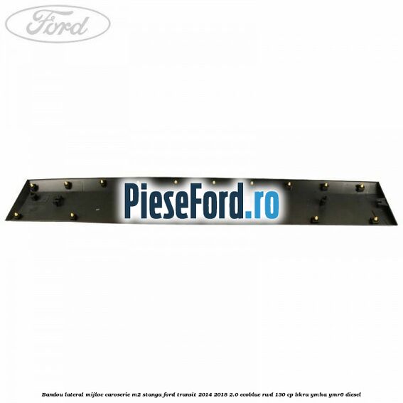 Bandou lateral mijloc caroserie M2 stanga Ford Transit 2014-2018 2.0 EcoBlue RWD 130 cp BKRA, YMHA, YMR6 diesel