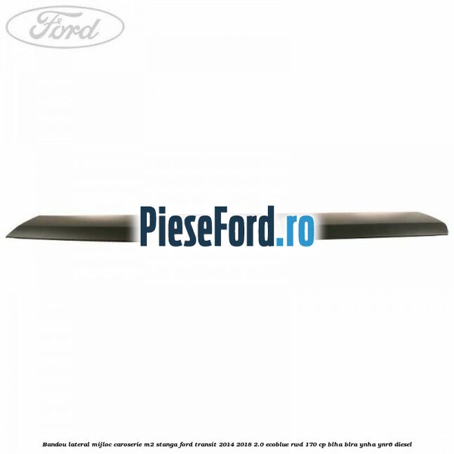 Bandou lateral mijloc caroserie M2 stanga Ford Transit 2014-2018 2.0 EcoBlue RWD 170 cp Bandou lateral mijloc caroserie M2 stanga Ford Transit 2014-2018 2.0 EcoBlue RWD 170 cp BLHA, BLRA, YNHA, YNR6 diesel