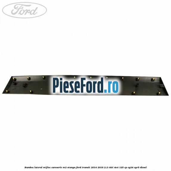 Bandou lateral mijloc caroserie M2 stanga Ford Transit 2014-2018 2.2 TDCi 4x4 125 cp CY24, CYR5 diesel