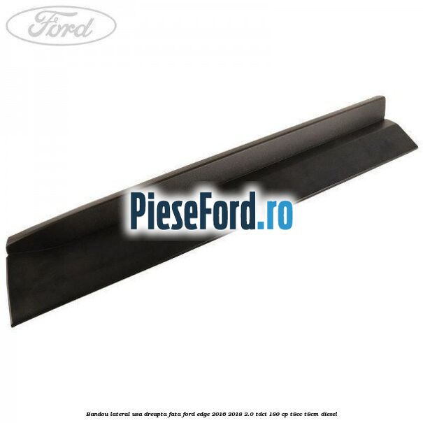Bandou lateral usa dreapta fata Ford Edge 2016-2018 2.0 TDCi 180 cp T8CC, T8CM diesel