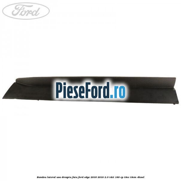 Bandou lateral usa dreapta fata Ford Edge 2016-2018 2.0 TDCi 180 cp T8CC, T8CM diesel