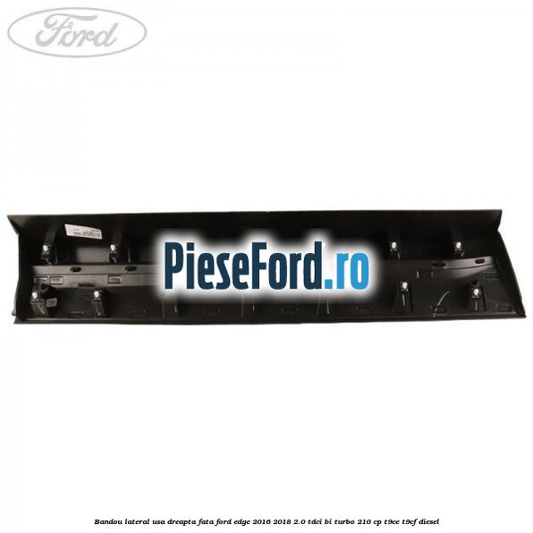 Bandou lateral usa dreapta fata Ford Edge 2016-2018 2.0 TDCi Bi-Turbo 210 cp T9CE, T9CF diesel