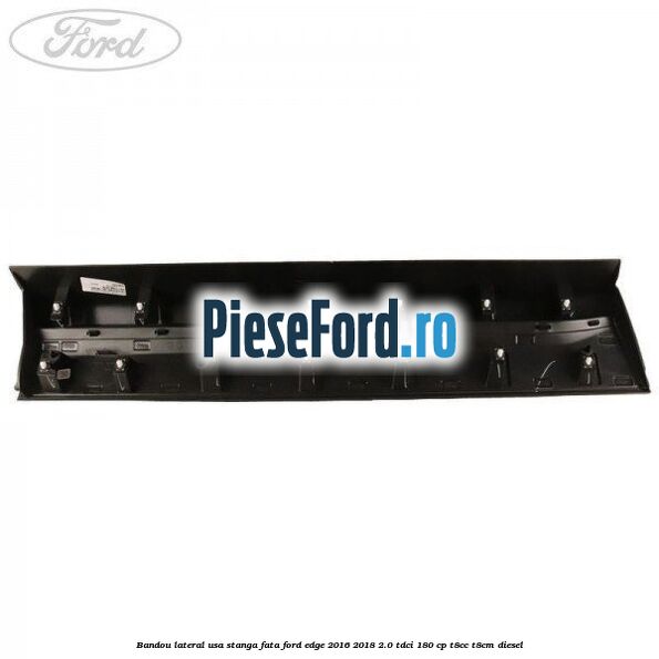 Bandou lateral usa stanga fata Ford Edge 2016-2018 2.0 TDCi 180 cp T8CC, T8CM diesel