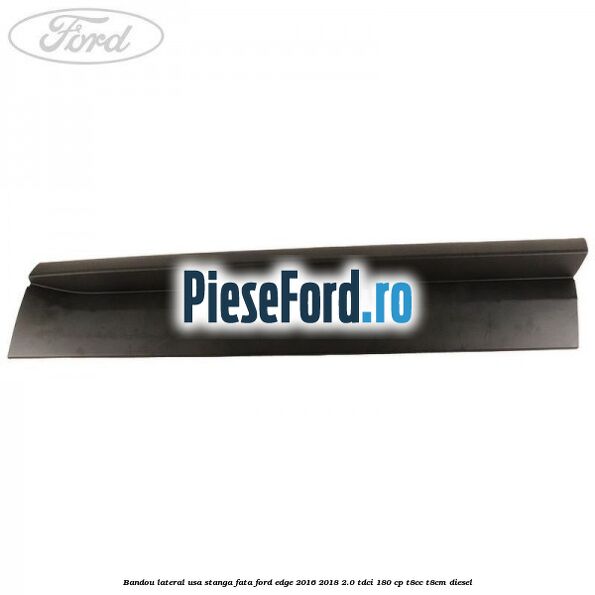 Bandou lateral usa stanga fata Ford Edge 2016-2018 2.0 TDCi 180 cp T8CC, T8CM diesel