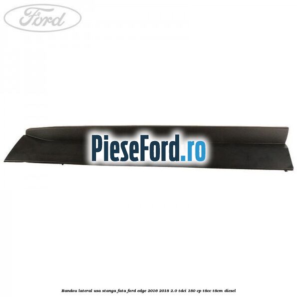 Bandou lateral usa stanga fata Ford Edge 2016-2018 2.0 TDCi 180 cp T8CC, T8CM diesel