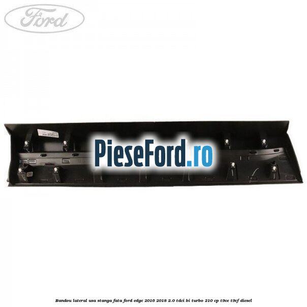 Bandou lateral usa stanga fata Ford Edge 2016-2018 2.0 TDCi Bi-Turbo 210 cp T9CE, T9CF diesel