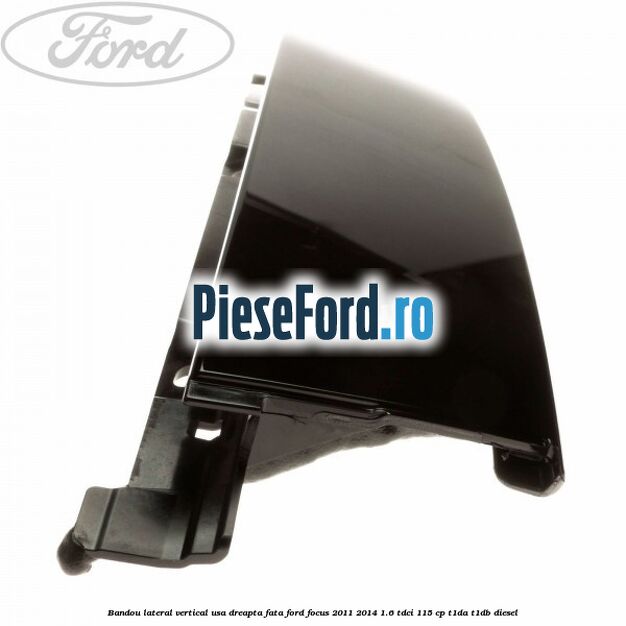 Bandou lateral vertical usa dreapta fata Ford Focus 2011-2014 1.6 TDCi 115 cp T1DA, T1DB diesel