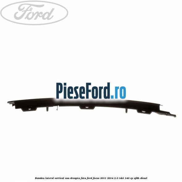 Bandou lateral vertical usa dreapta fata Ford Focus 2011-2014 2.0 TDCi 140 cp UFDB diesel