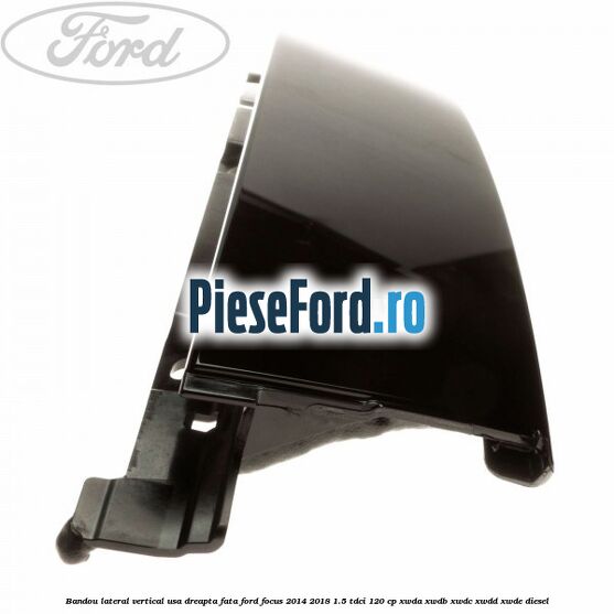 Bandou lateral vertical usa dreapta fata Ford Focus 2014-2018 1.5 TDCi 120 cp XWDA, XWDB, XWDC, XWDD, XWDE diesel