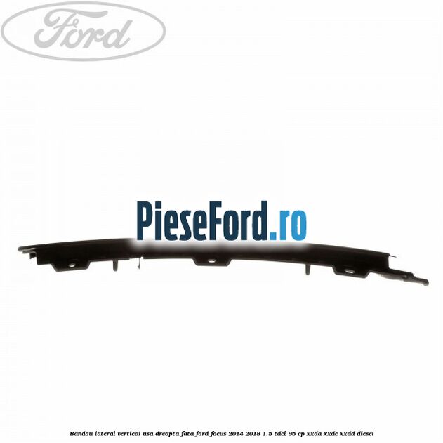 Bandou lateral vertical usa dreapta fata Ford Focus 2014-2018 1.5 TDCi 95 cp XXDA, XXDC, XXDD diesel