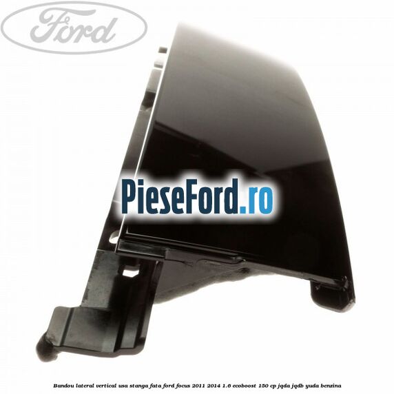 Bandou lateral vertical usa stanga fata Ford Focus 2011-2014 1.6 EcoBoost 150 cp JQDA, JQDB, YUDA benzina