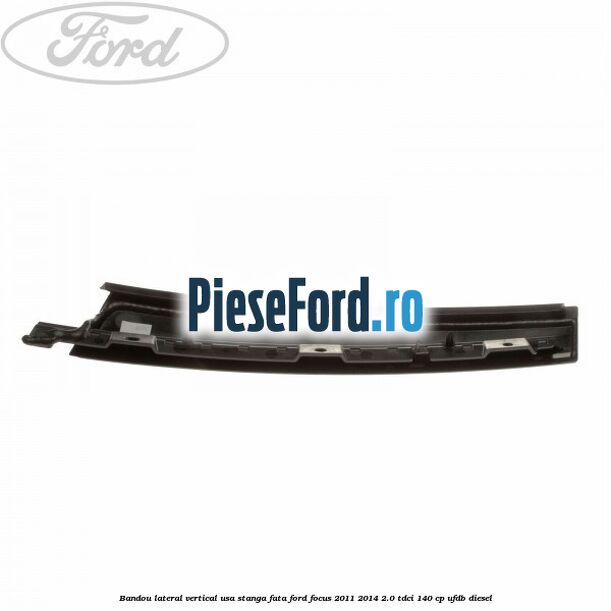 Bandou lateral vertical usa stanga fata Ford Focus 2011-2014 2.0 TDCi 140 cp UFDB diesel