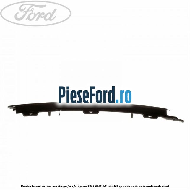Bandou lateral vertical usa stanga fata Ford Focus 2014-2018 1.5 TDCi 120 cp XWDA, XWDB, XWDC, XWDD, XWDE diesel