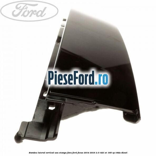 Bandou lateral vertical usa stanga fata Ford Focus 2014-2018 2.0 TDCi ST 185 cp T8DA diesel