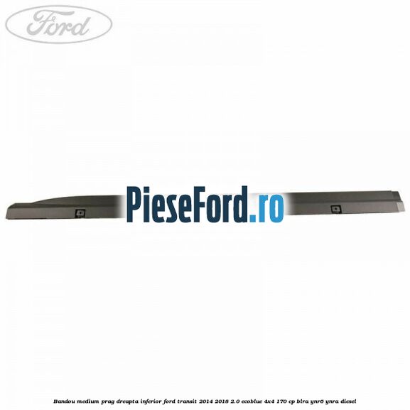 Bandou medium prag dreapta inferior Ford Transit 2014-2018 2.0 EcoBlue 4x4 170 cp Bandou medium prag dreapta inferior Ford Transit 2014-2018 2.0 EcoBlue 4x4 170 cp BLRA, YNR6, YNRA diesel