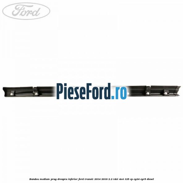 Bandou medium prag dreapta inferior Ford Transit 2014-2018 2.2 TDCi 4x4 125 cp Bandou medium prag dreapta inferior Ford Transit 2014-2018 2.2 TDCi 4x4 125 cp CY24, CYR5 diesel