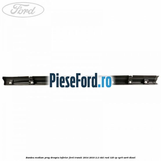 Bandou medium prag dreapta inferior Ford Transit 2014-2018 2.2 TDCi RWD 125 cp CYR5, USR6 diesel