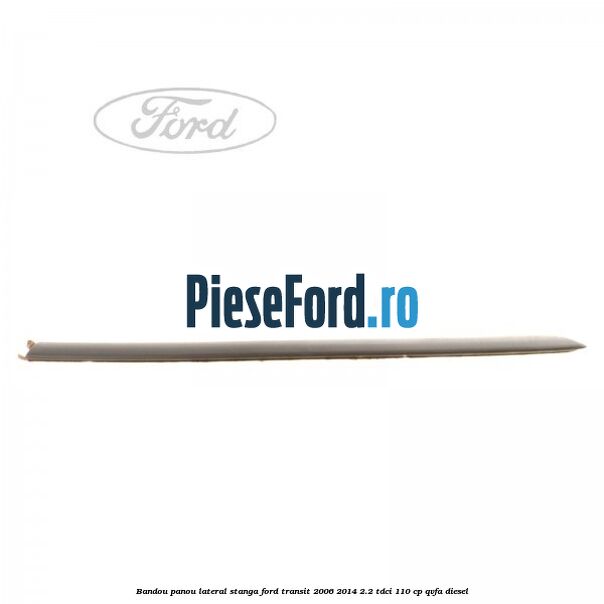 Bandou panou lateral stanga Ford Transit 2006-2014 2.2 TDCi 110 cp QVFA diesel