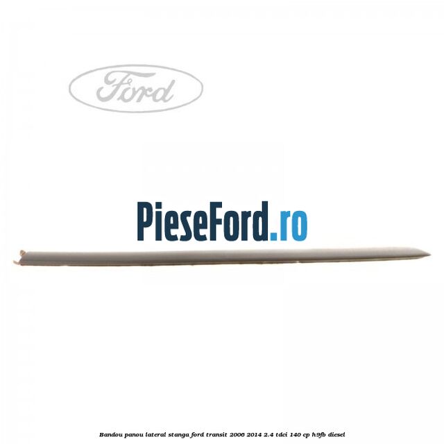 Bandou panou lateral stanga Ford Transit 2006-2014 2.4 TDCi 140 cp H9FB diesel