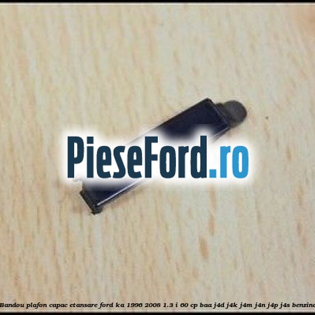 Bandou plafon, capac etansare Ford Ka 1996-2008 1.3 i 60 cp BAA, J4D, J4K, J4M, J4N, J4P, J4S benzina