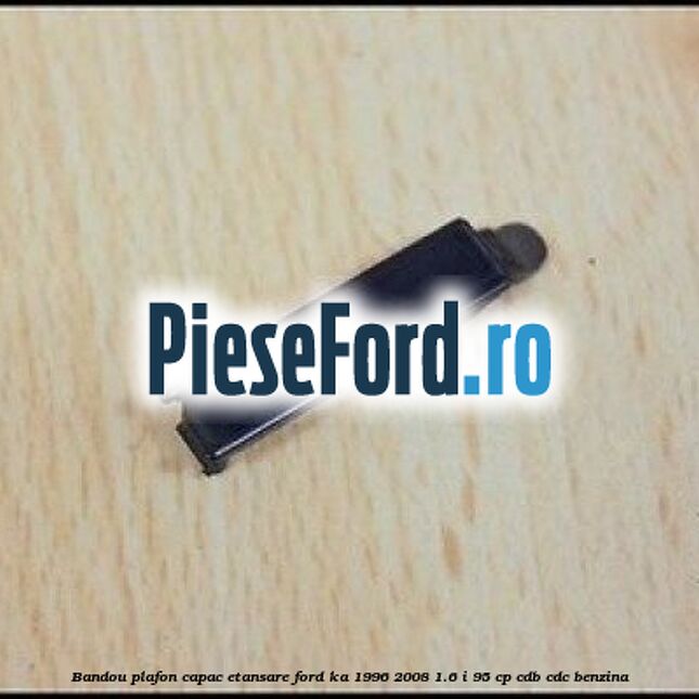 Bandou plafon, capac etansare Ford Ka 1996-2008 1.6 i 95 cp CDB, CDC benzina